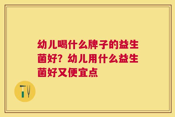 幼儿喝什么牌子的益生菌好？幼儿用什么益生菌好又便宜点