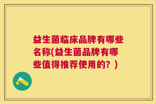益生菌临床品牌有哪些名称(益生菌品牌有哪些值得推荐使用的？)