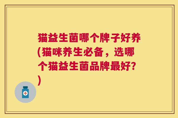 猫益生菌哪个牌子好养(猫咪养生必备，选哪个猫益生菌品牌最好？)