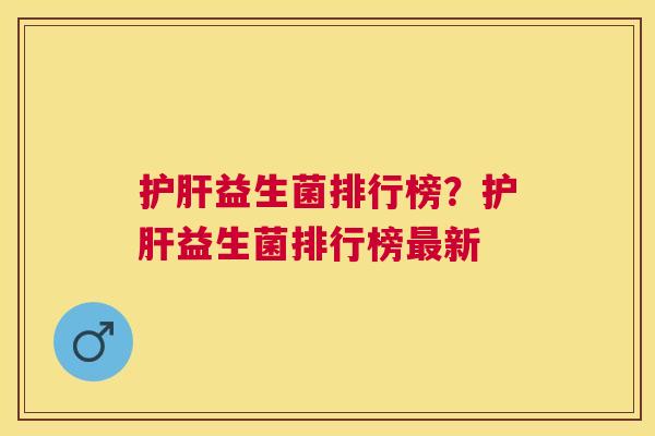 护肝益生菌排行榜？护肝益生菌排行榜最新
