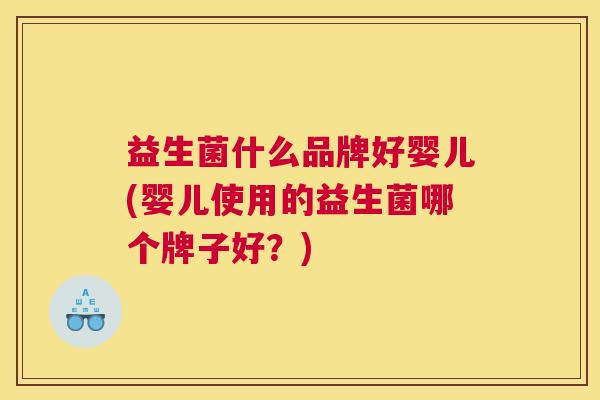 益生菌什么品牌好婴儿(婴儿使用的益生菌哪个牌子好？)