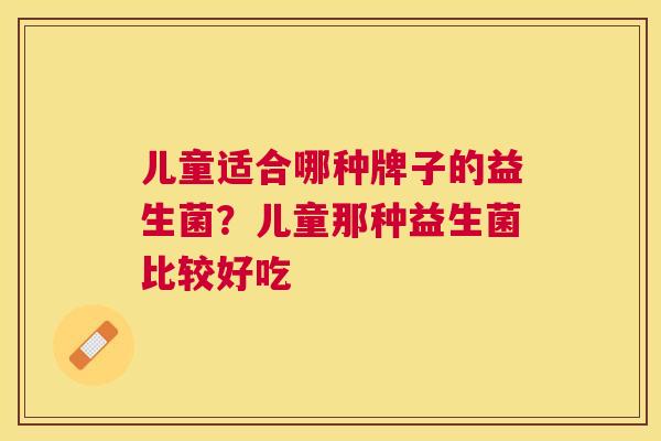 儿童适合哪种牌子的益生菌？儿童那种益生菌比较好吃