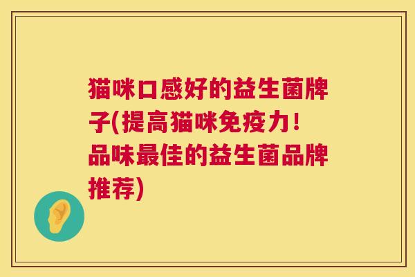 猫咪口感好的益生菌牌子(提高猫咪免疫力！品味最佳的益生菌品牌推荐)