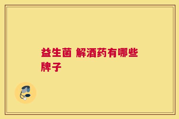 益生菌 解酒药有哪些牌子
