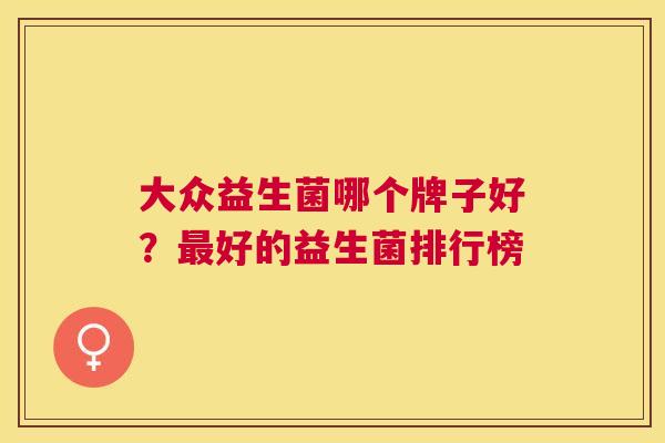大众益生菌哪个牌子好？最好的益生菌排行榜