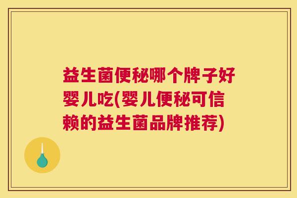 益生菌便秘哪个牌子好婴儿吃(婴儿便秘可信赖的益生菌品牌推荐)