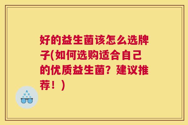 好的益生菌该怎么选牌子(如何选购适合自己的优质益生菌？建议推荐！)