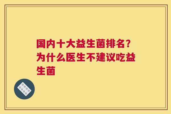 国内十大益生菌排名？为什么医生不建议吃益生菌
