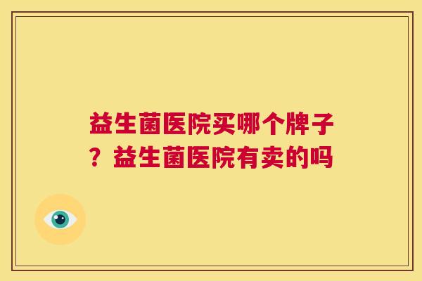 益生菌医院买哪个牌子？益生菌医院有卖的吗