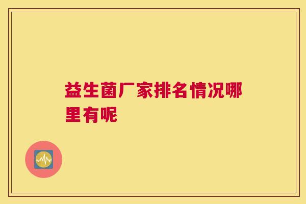 益生菌厂家排名情况哪里有呢