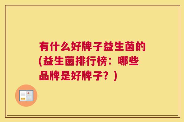有什么好牌子益生菌的(益生菌排行榜：哪些品牌是好牌子？)