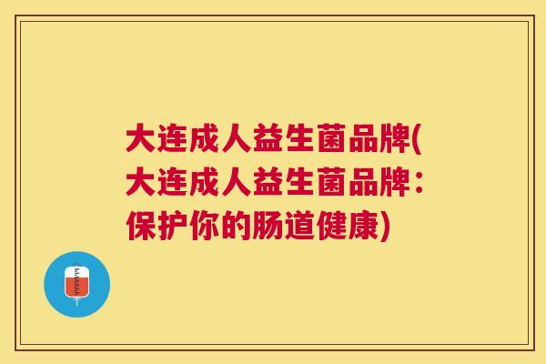 大连成人益生菌品牌(大连成人益生菌品牌：保护你的肠道健康)