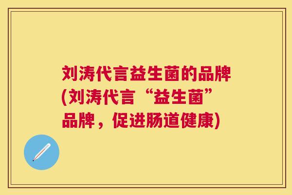 刘涛代言益生菌的品牌(刘涛代言“益生菌”品牌，促进肠道健康)