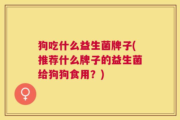 狗吃什么益生菌牌子(推荐什么牌子的益生菌给狗狗食用？)