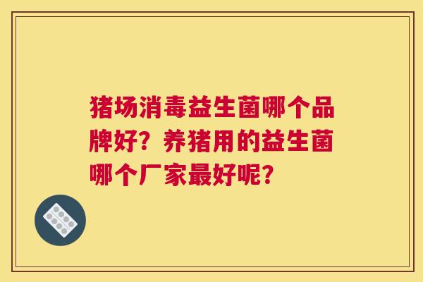 猪场消毒益生菌哪个品牌好？养猪用的益生菌哪个厂家最好呢？