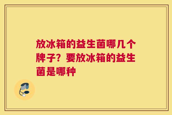 放冰箱的益生菌哪几个牌子？要放冰箱的益生菌是哪种