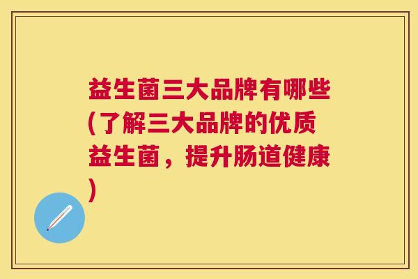 益生菌三大品牌有哪些(了解三大品牌的优质益生菌，提升肠道健康)