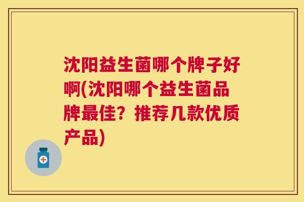 沈阳益生菌哪个牌子好啊(沈阳哪个益生菌品牌最佳？推荐几款优质产品)