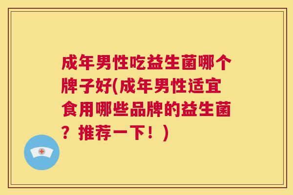 成年男性吃益生菌哪个牌子好(成年男性适宜食用哪些品牌的益生菌？推荐一下！)