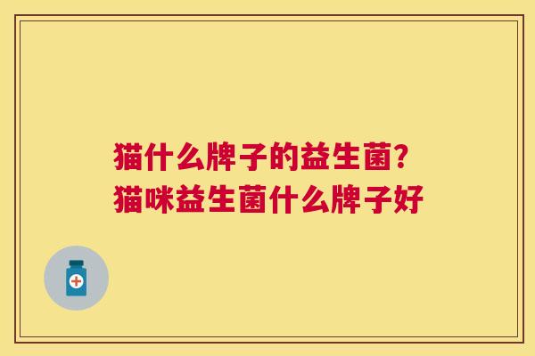 猫什么牌子的益生菌？猫咪益生菌什么牌子好