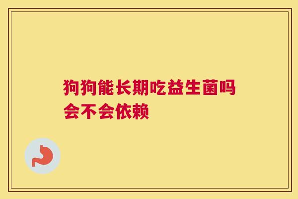 狗狗能长期吃益生菌吗会不会依赖