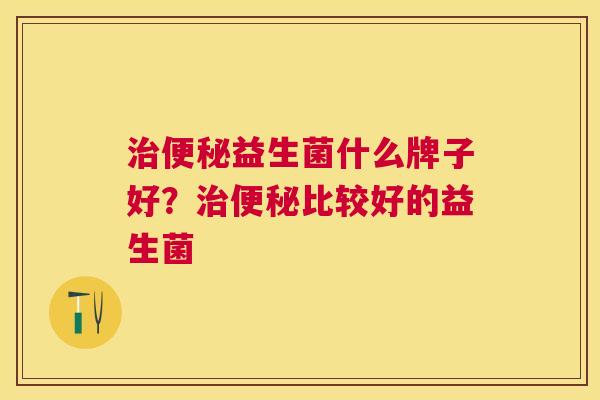 治便秘益生菌什么牌子好？治便秘比较好的益生菌