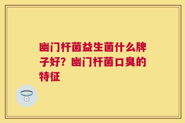 幽门杆菌益生菌什么牌子好？幽门杆菌口臭的特征