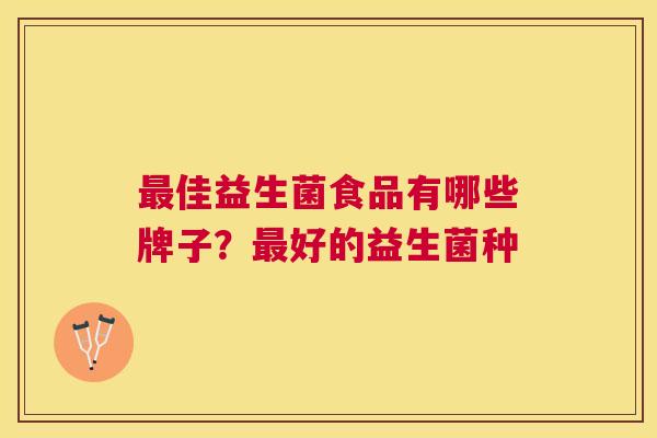 最佳益生菌食品有哪些牌子？最好的益生菌种