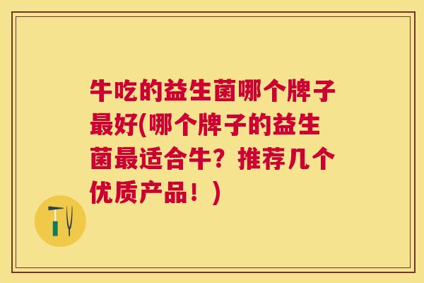 牛吃的益生菌哪个牌子最好(哪个牌子的益生菌最适合牛？推荐几个优质产品！)