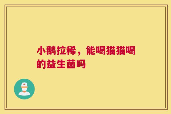 小鹅拉稀，能喝猫猫喝的益生菌吗