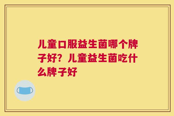 儿童口服益生菌哪个牌子好？儿童益生菌吃什么牌子好