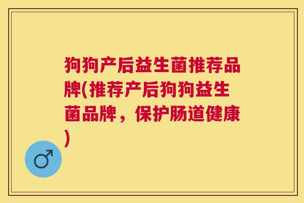 狗狗产后益生菌推荐品牌(推荐产后狗狗益生菌品牌，保护肠道健康)