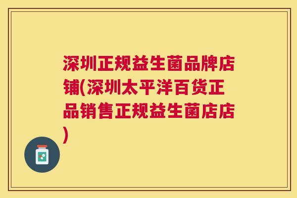 深圳正规益生菌品牌店铺(深圳太平洋百货正品销售正规益生菌店店)
