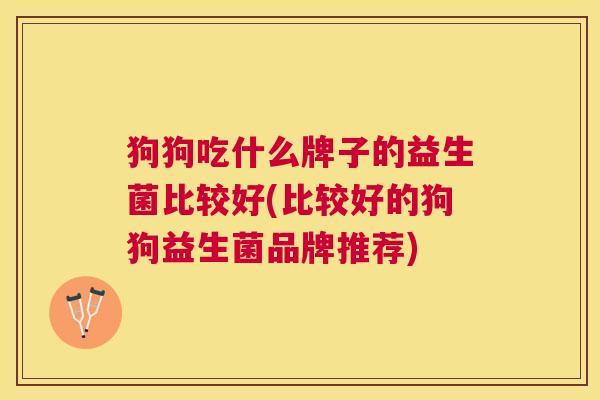 狗狗吃什么牌子的益生菌比较好(比较好的狗狗益生菌品牌推荐)