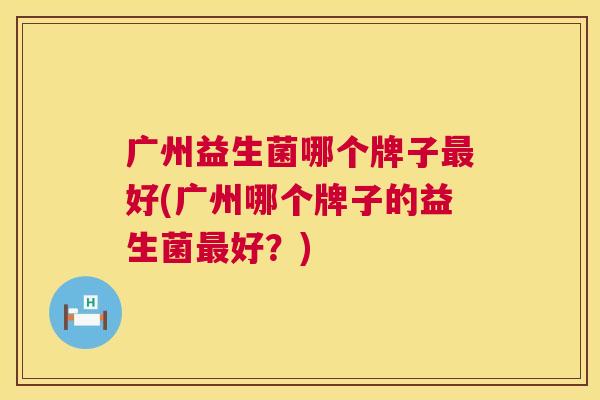 广州益生菌哪个牌子最好(广州哪个牌子的益生菌最好？)