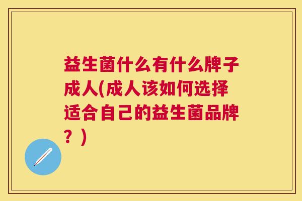 益生菌什么有什么牌子成人(成人该如何选择适合自己的益生菌品牌？)