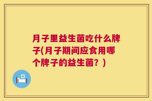 月子里益生菌吃什么牌子(月子期间应食用哪个牌子的益生菌？)