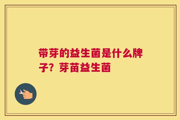 带芽的益生菌是什么牌子？芽苗益生菌