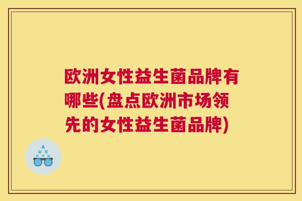 欧洲女性益生菌品牌有哪些(盘点欧洲市场领先的女性益生菌品牌)