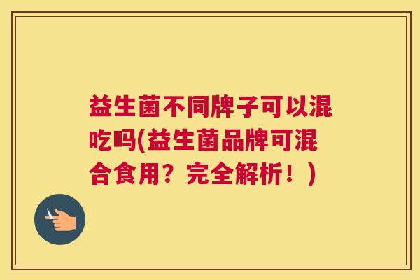 益生菌不同牌子可以混吃吗(益生菌品牌可混合食用？完全解析！)