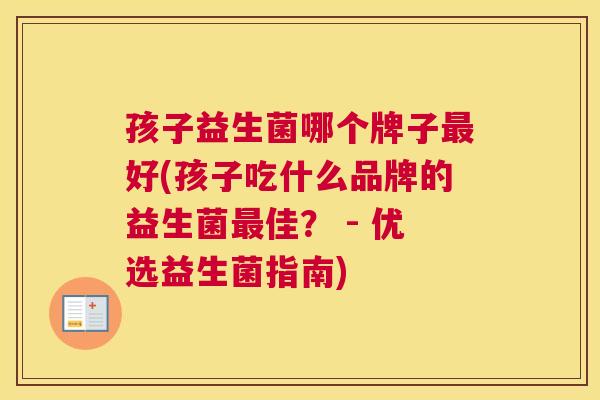 孩子益生菌哪个牌子最好(孩子吃什么品牌的益生菌最佳？ - 优选益生菌指南)