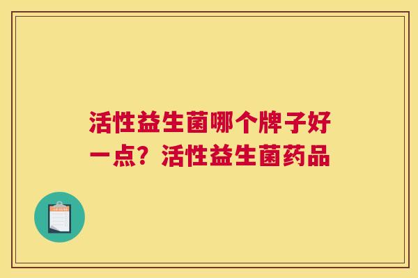活性益生菌哪个牌子好一点？活性益生菌药品