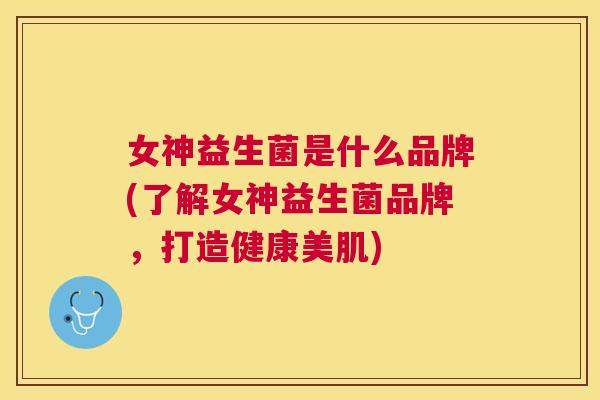 女神益生菌是什么品牌(了解女神益生菌品牌，打造健康美肌)