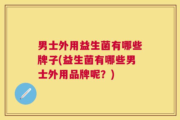 男士外用益生菌有哪些牌子(益生菌有哪些男士外用品牌呢？)