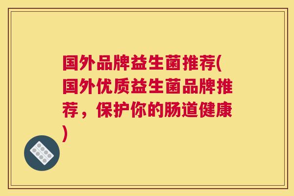 国外品牌益生菌推荐(国外优质益生菌品牌推荐，保护你的肠道健康)