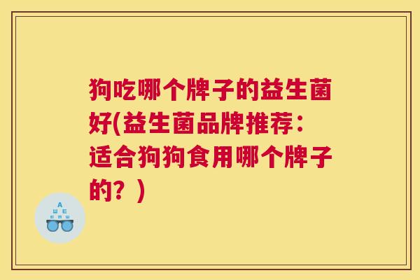 狗吃哪个牌子的益生菌好(益生菌品牌推荐：适合狗狗食用哪个牌子的？)