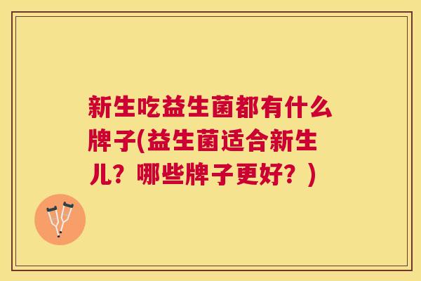 新生吃益生菌都有什么牌子(益生菌适合新生儿？哪些牌子更好？)