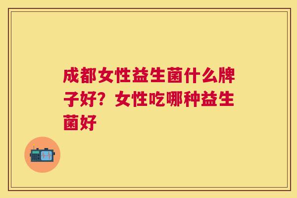 成都女性益生菌什么牌子好？女性吃哪种益生菌好