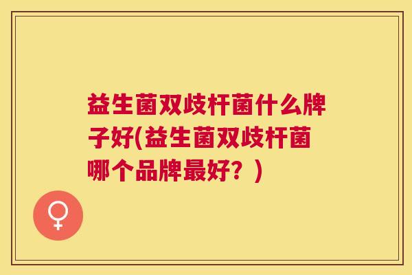 益生菌双歧杆菌什么牌子好(益生菌双歧杆菌哪个品牌最好？)