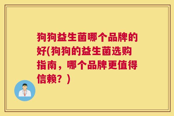 狗狗益生菌哪个品牌的好(狗狗的益生菌选购指南，哪个品牌更值得信赖？)